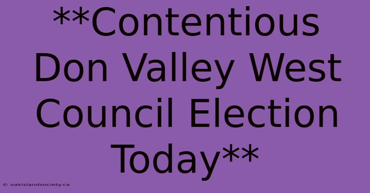 **Contentious Don Valley West Council Election Today** 