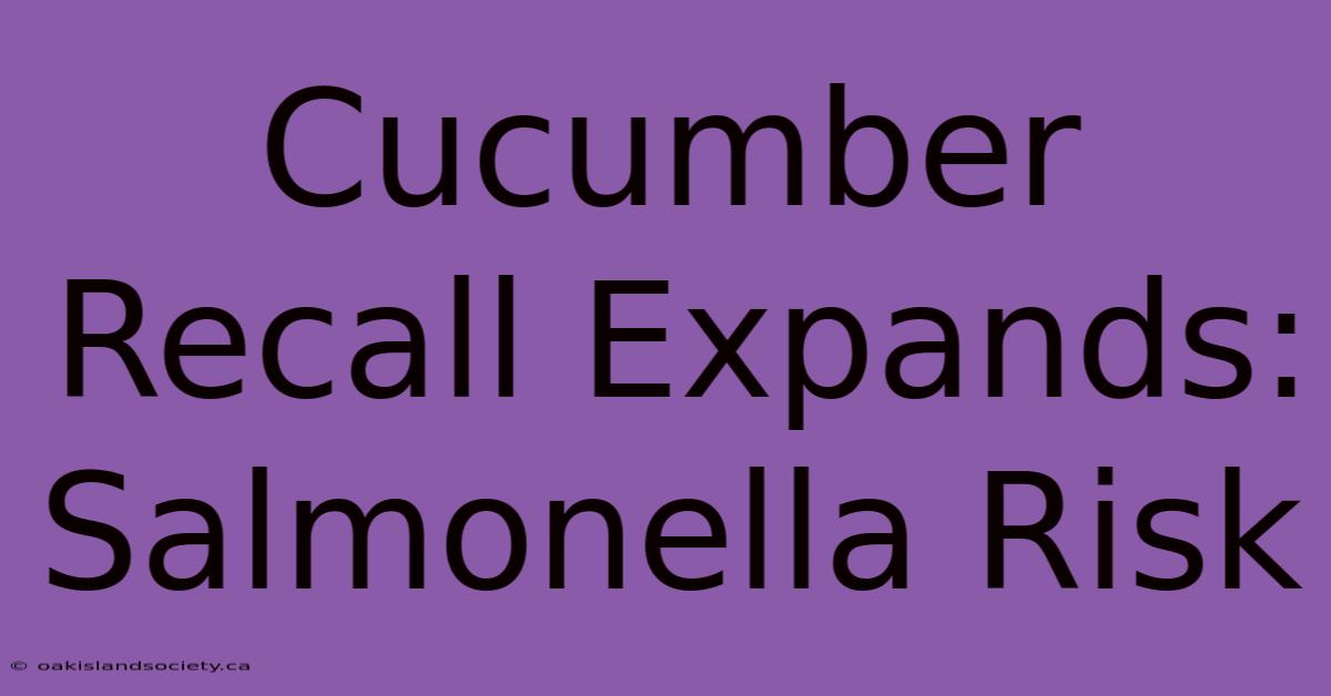 Cucumber Recall Expands: Salmonella Risk