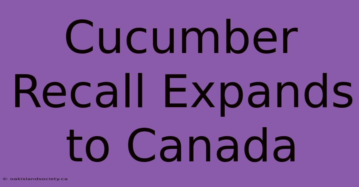 Cucumber Recall Expands To Canada