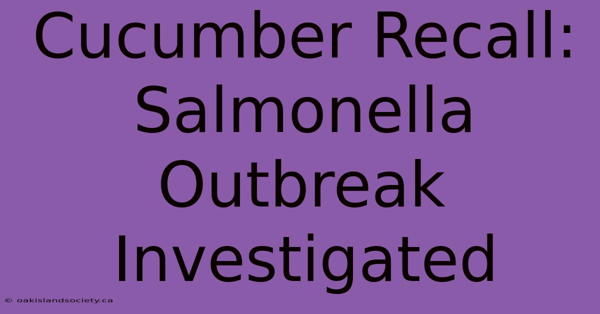 Cucumber Recall: Salmonella Outbreak Investigated