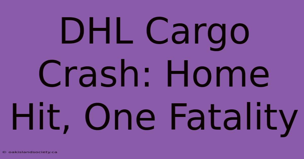 DHL Cargo Crash: Home Hit, One Fatality