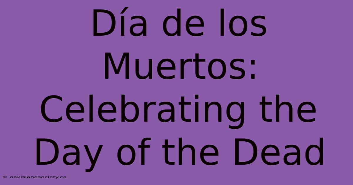 Día De Los Muertos: Celebrating The Day Of The Dead