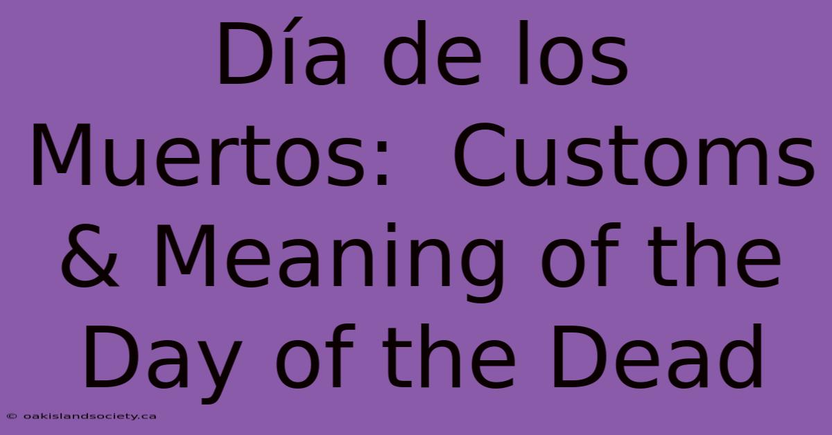 Día De Los Muertos:  Customs & Meaning Of The Day Of The Dead 