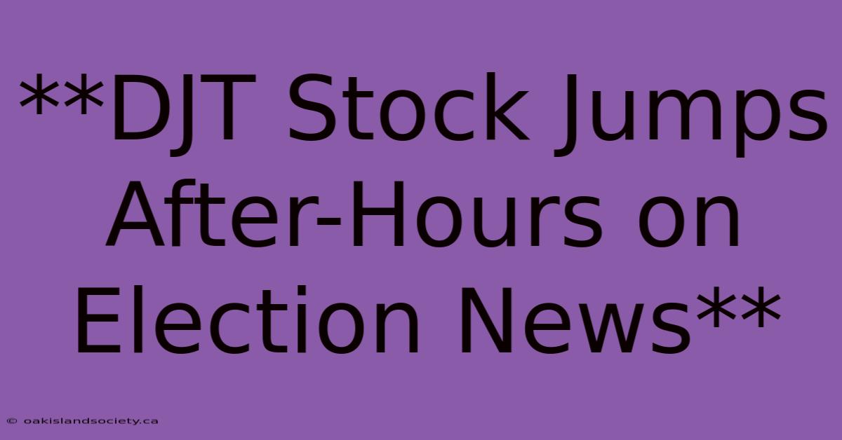 **DJT Stock Jumps After-Hours On Election News**