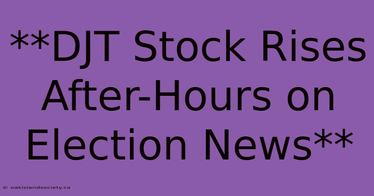 **DJT Stock Rises After-Hours On Election News**