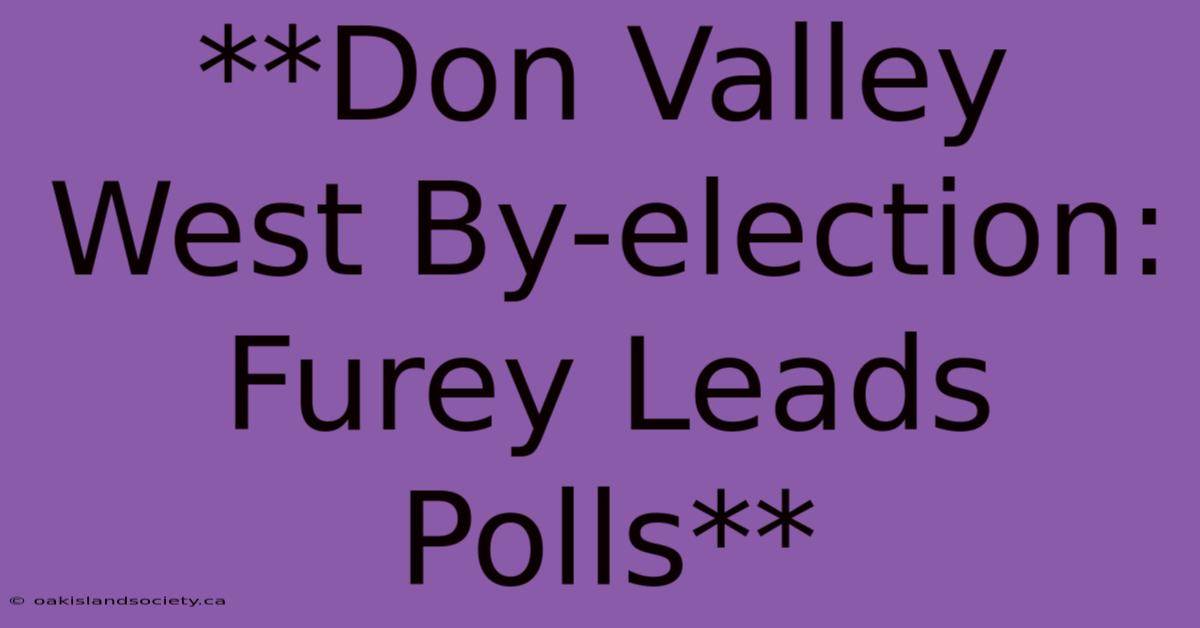 **Don Valley West By-election: Furey Leads Polls** 