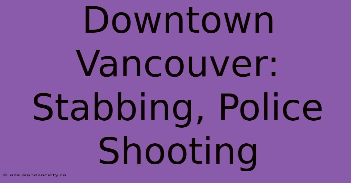 Downtown Vancouver: Stabbing, Police Shooting