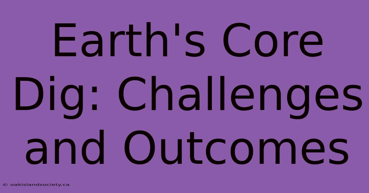 Earth's Core Dig: Challenges And Outcomes