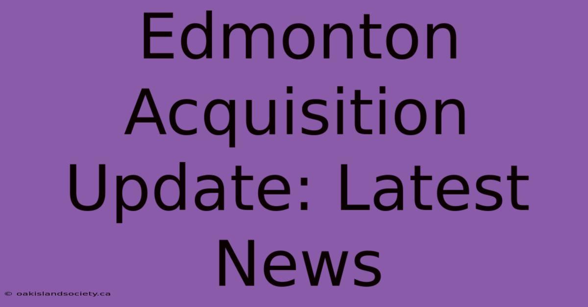 Edmonton Acquisition Update: Latest News