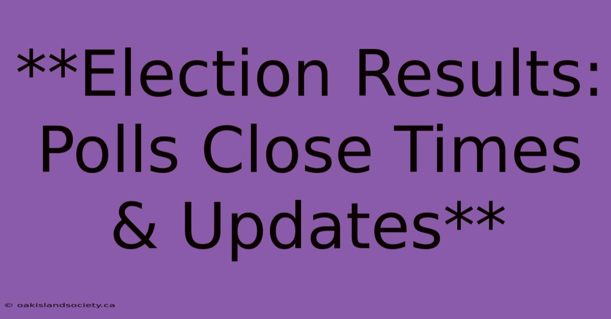 **Election Results: Polls Close Times & Updates**