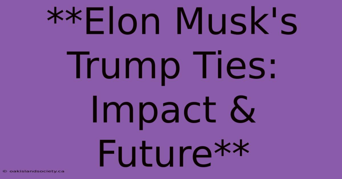 **Elon Musk's Trump Ties: Impact & Future** 