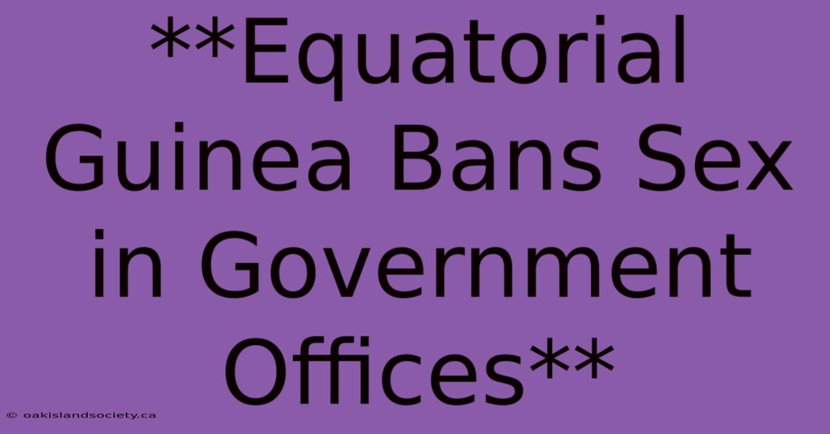 **Equatorial Guinea Bans Sex In Government Offices**