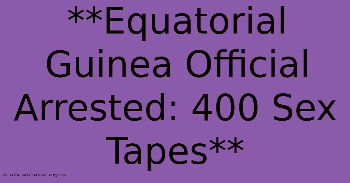 **Equatorial Guinea Official Arrested: 400 Sex Tapes**