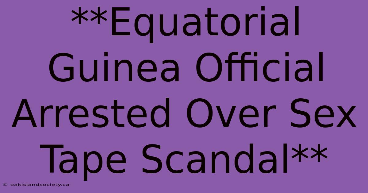 **Equatorial Guinea Official Arrested Over Sex Tape Scandal** 