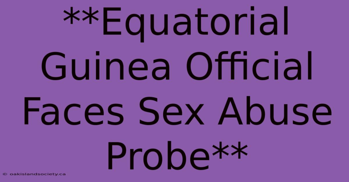 **Equatorial Guinea Official Faces Sex Abuse Probe**