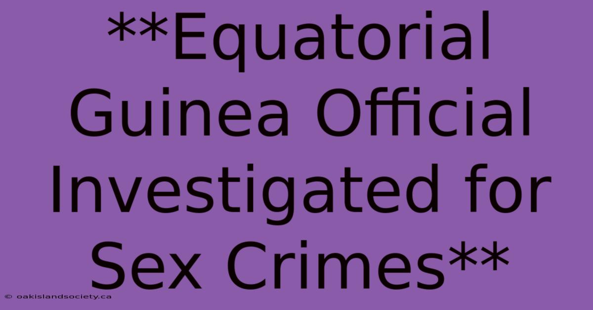 **Equatorial Guinea Official Investigated For Sex Crimes**