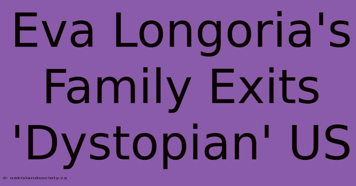 Eva Longoria's Family Exits 'Dystopian' US 