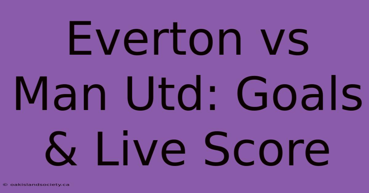 Everton Vs Man Utd: Goals & Live Score