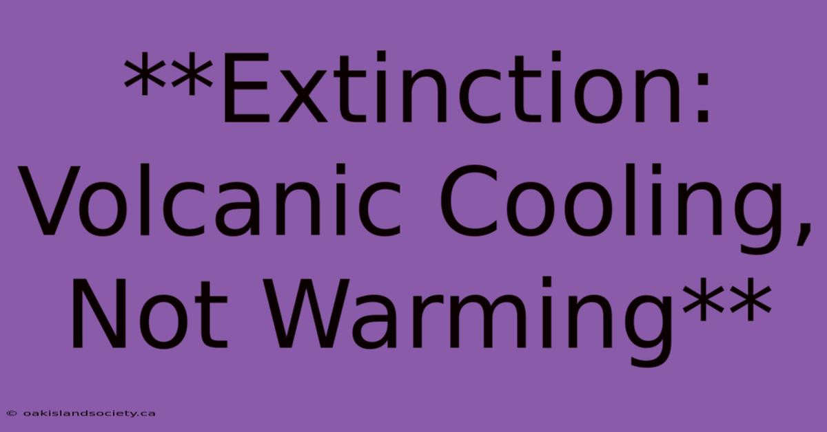 **Extinction: Volcanic Cooling, Not Warming**