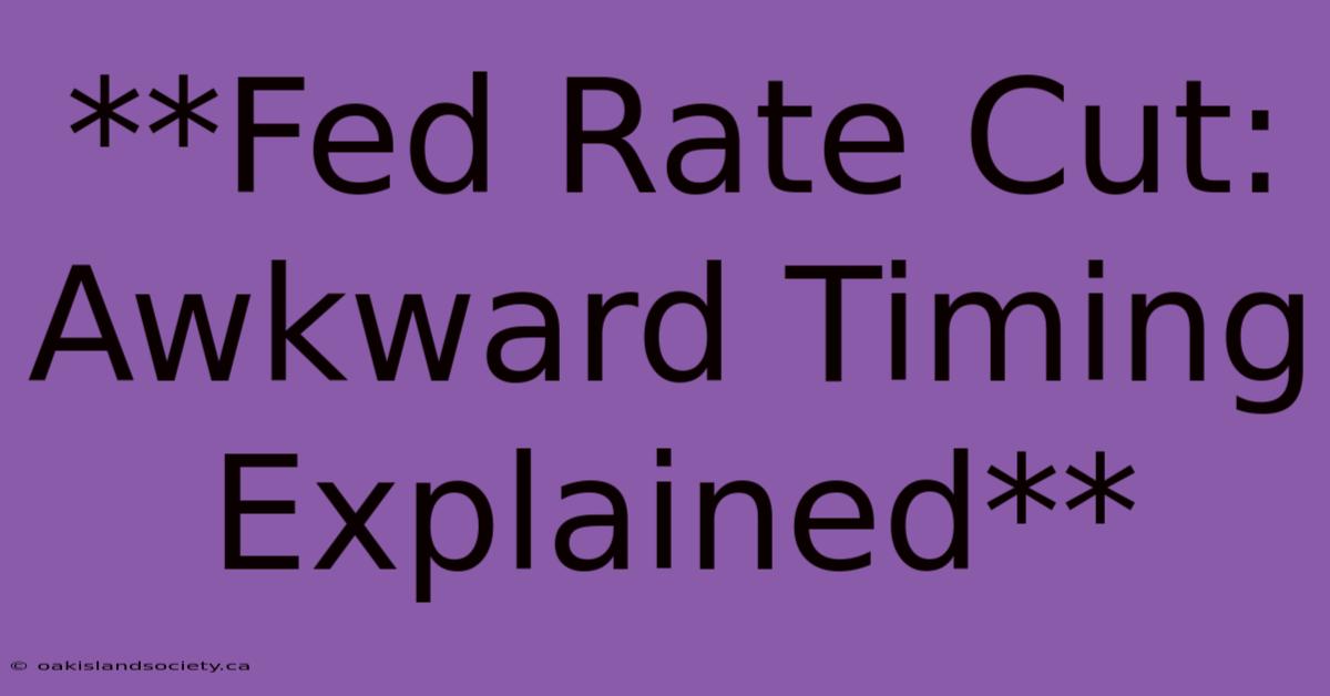 **Fed Rate Cut:  Awkward Timing Explained**