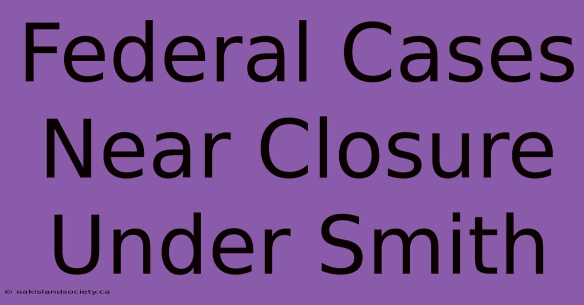 Federal Cases Near Closure Under Smith