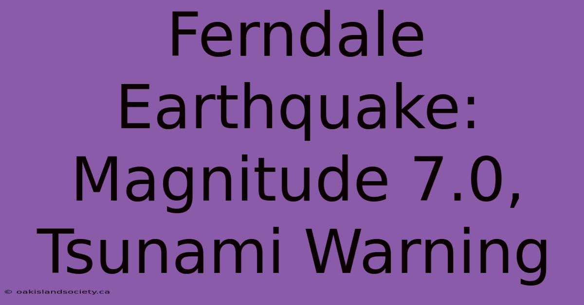 Ferndale Earthquake: Magnitude 7.0, Tsunami Warning