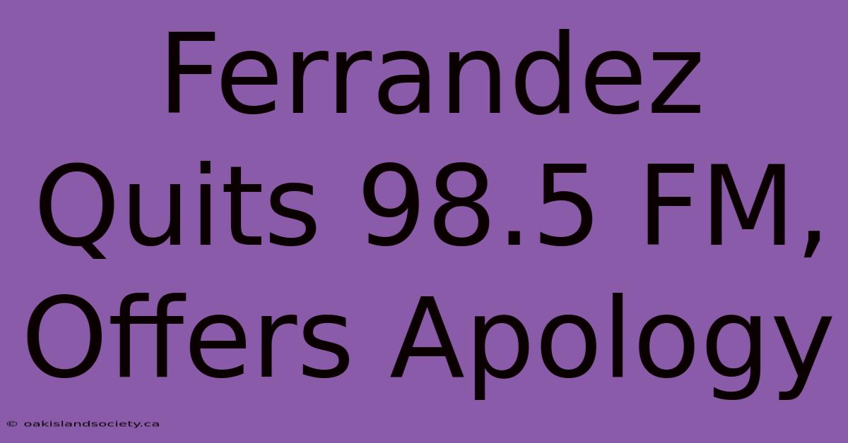 Ferrandez Quits 98.5 FM, Offers Apology