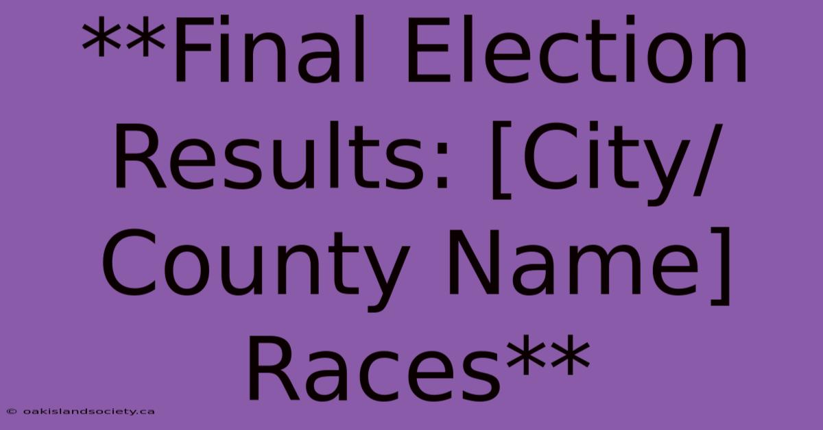 **Final Election Results: [City/County Name] Races**