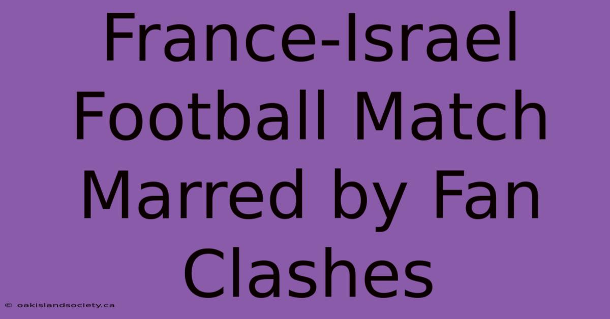 France-Israel Football Match Marred By Fan Clashes 