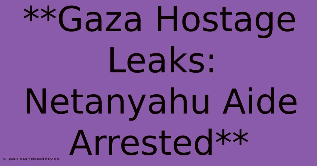 **Gaza Hostage Leaks: Netanyahu Aide Arrested** 