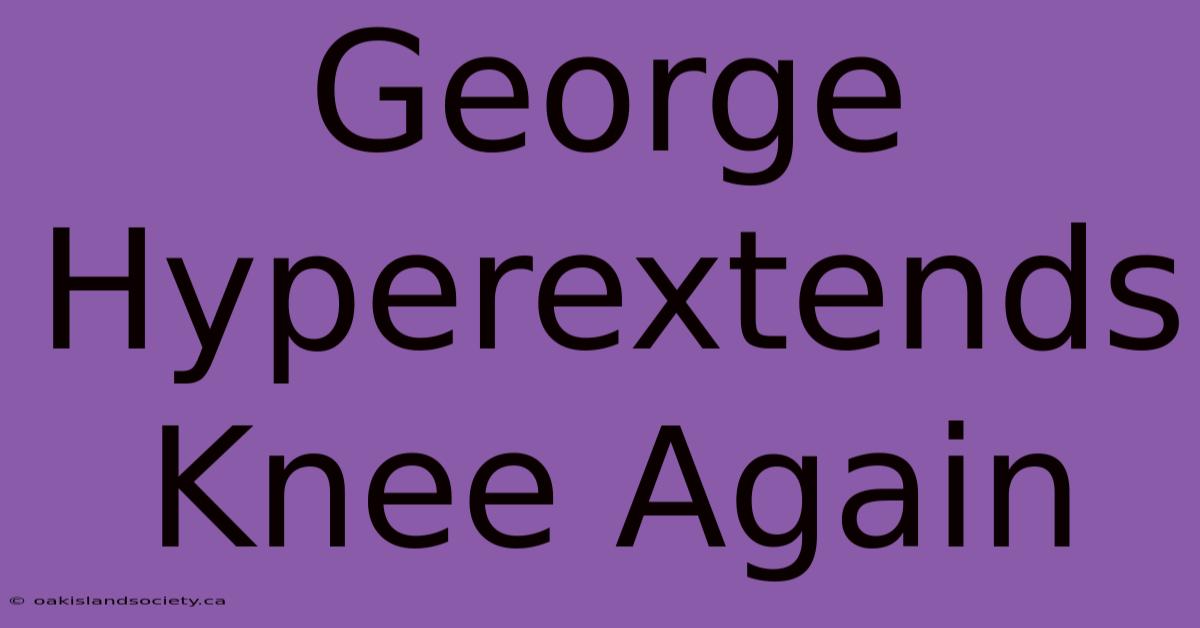 George Hyperextends Knee Again