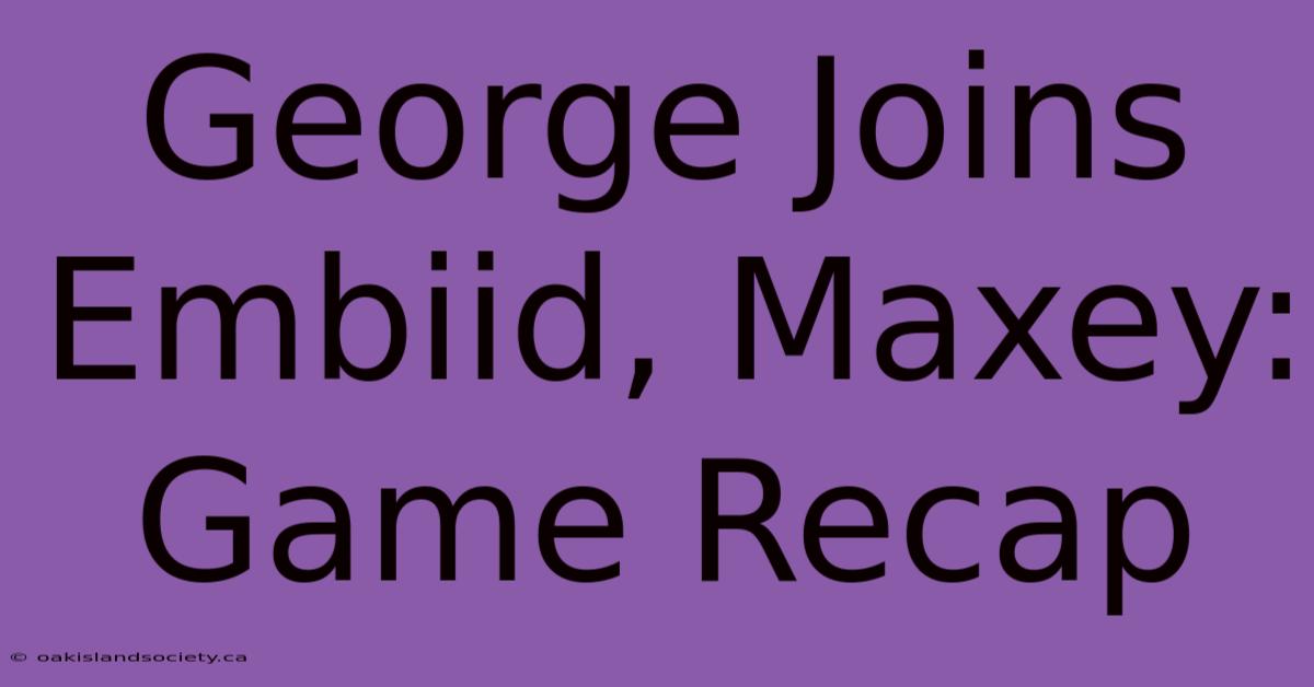 George Joins Embiid, Maxey: Game Recap