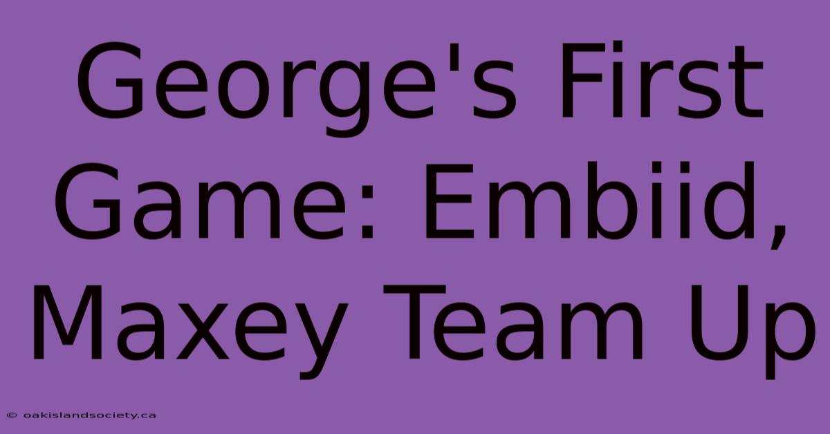 George's First Game: Embiid, Maxey Team Up