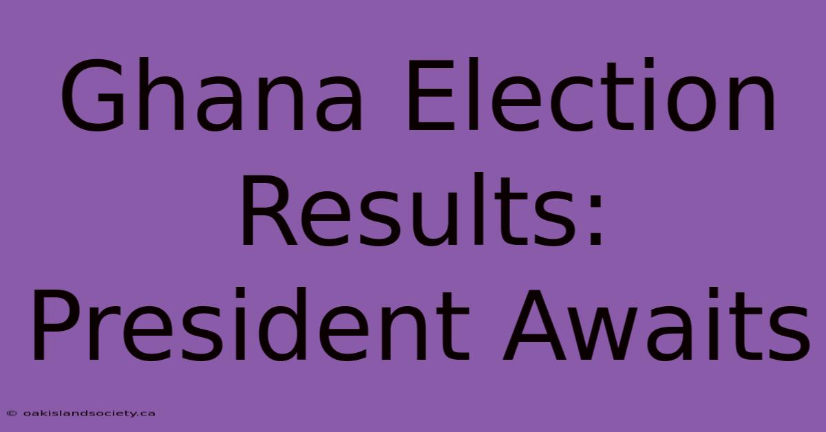 Ghana Election Results: President Awaits