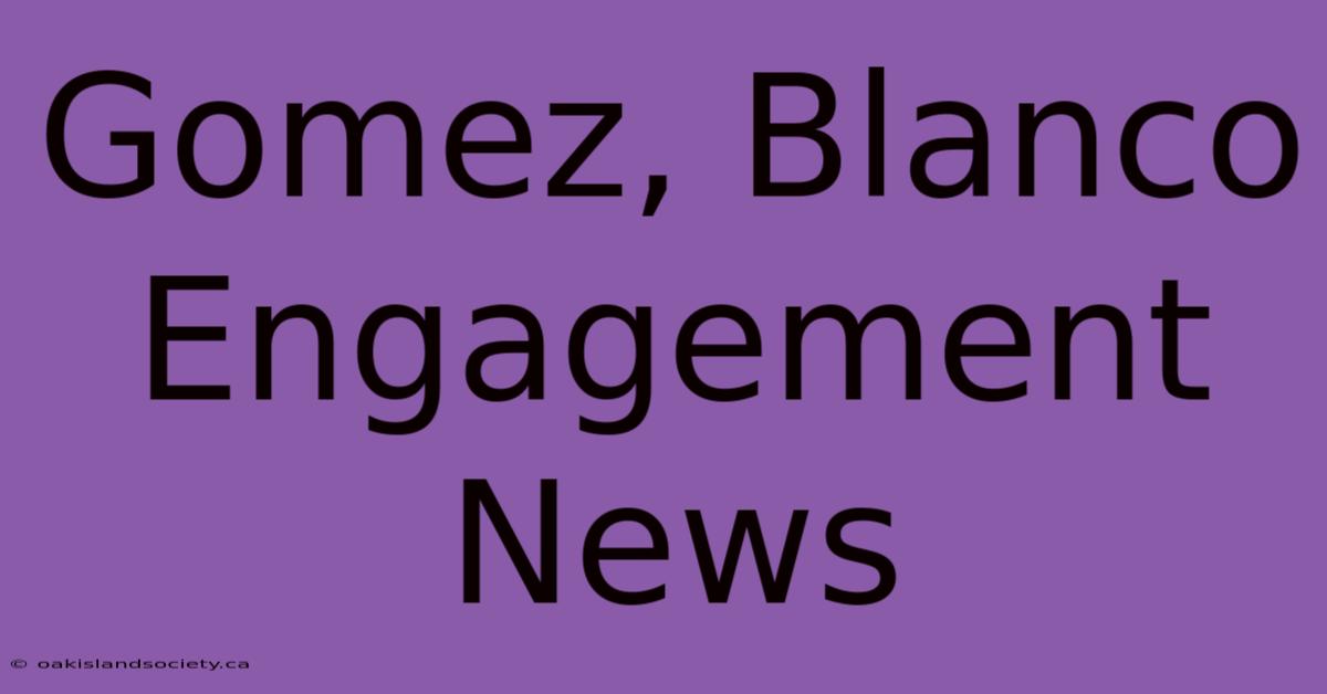 Gomez, Blanco Engagement News