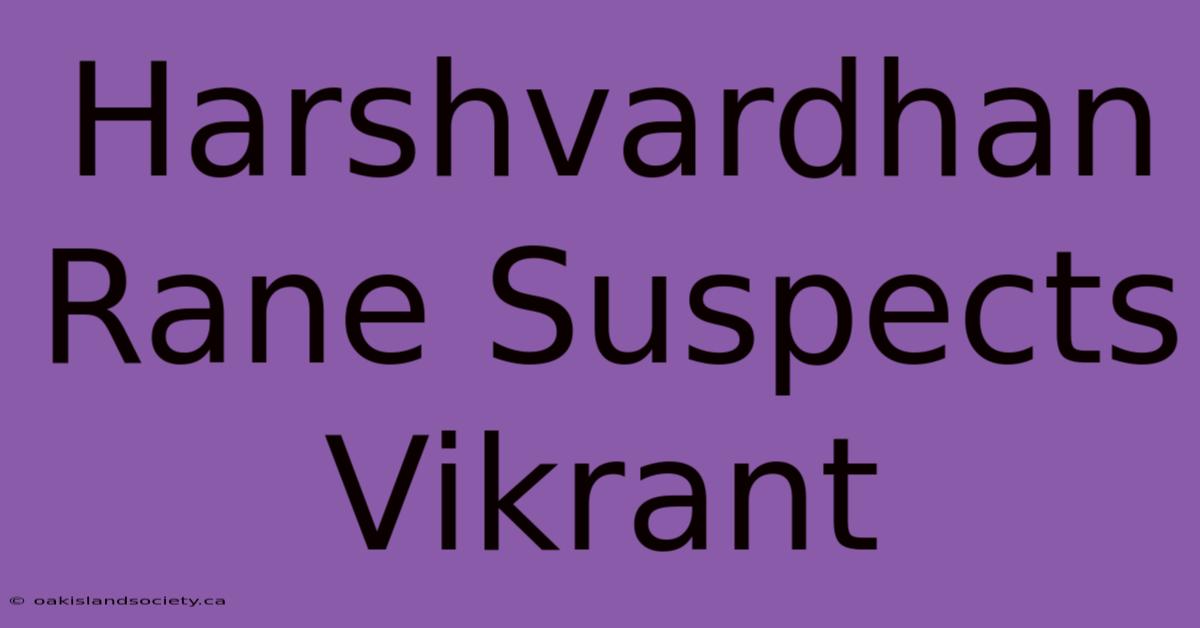 Harshvardhan Rane Suspects Vikrant