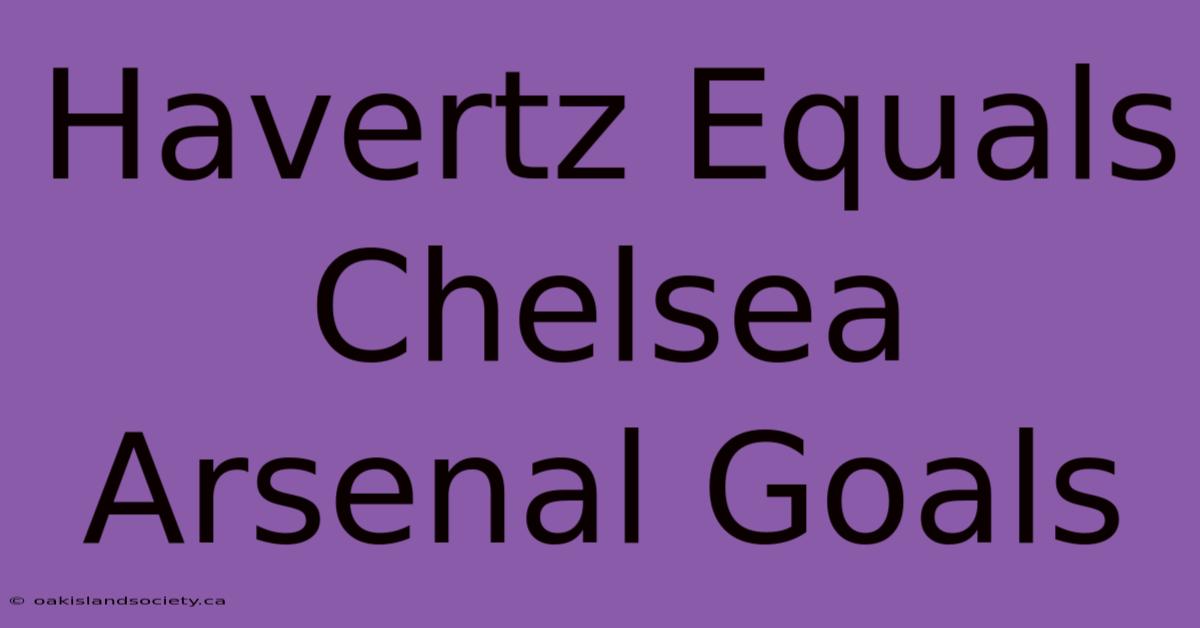 Havertz Equals Chelsea Arsenal Goals