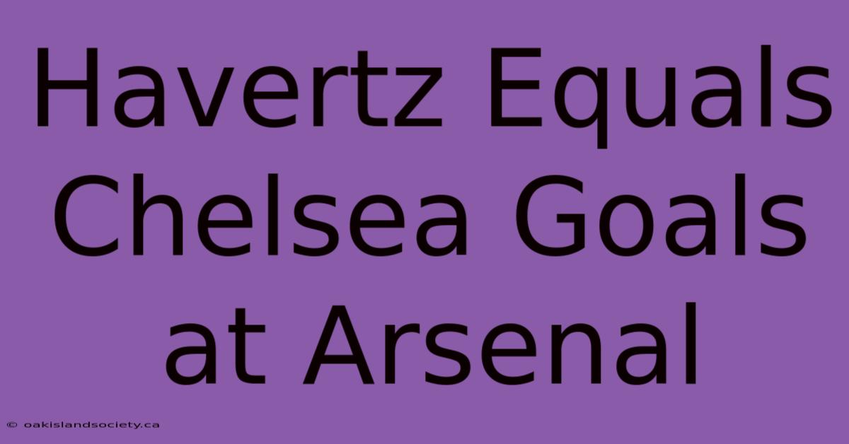 Havertz Equals Chelsea Goals At Arsenal