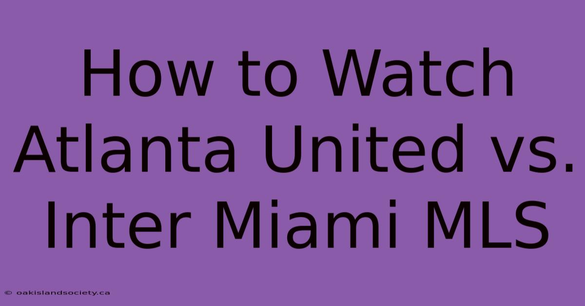 How To Watch Atlanta United Vs. Inter Miami MLS 