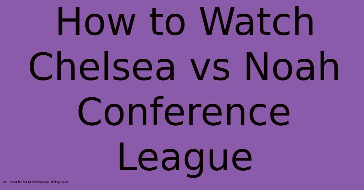 How To Watch Chelsea Vs Noah Conference League 