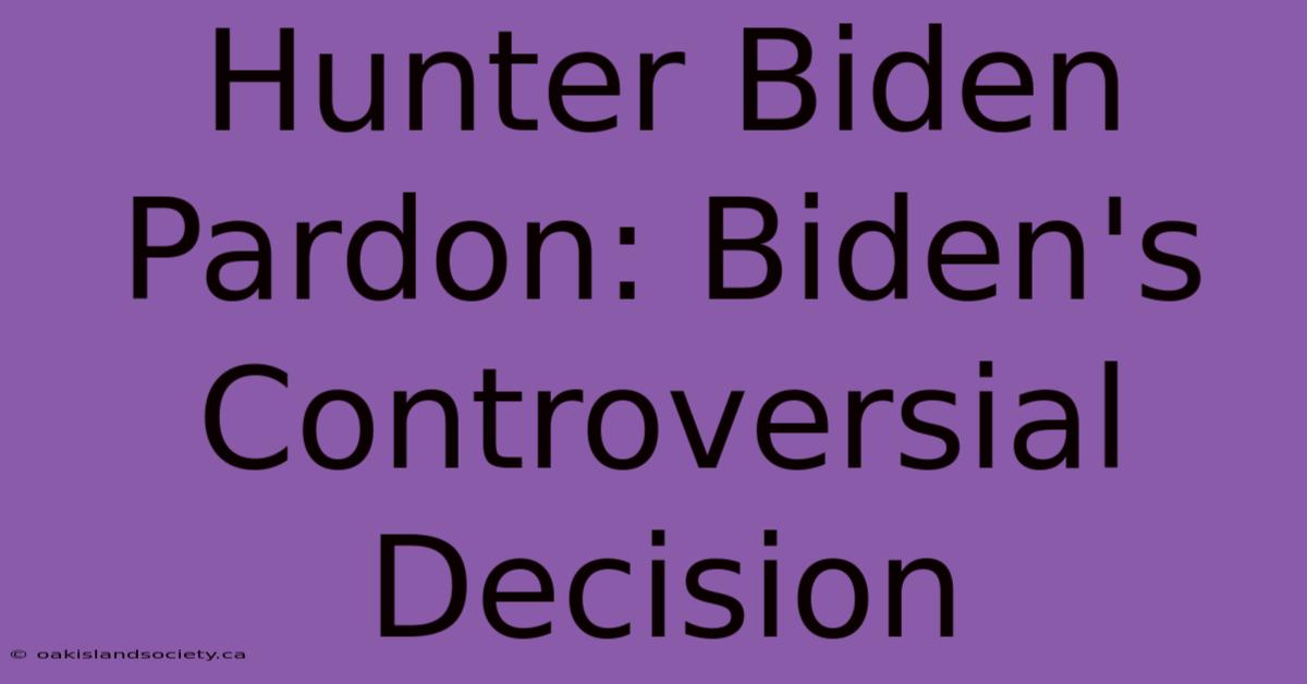 Hunter Biden Pardon: Biden's Controversial Decision