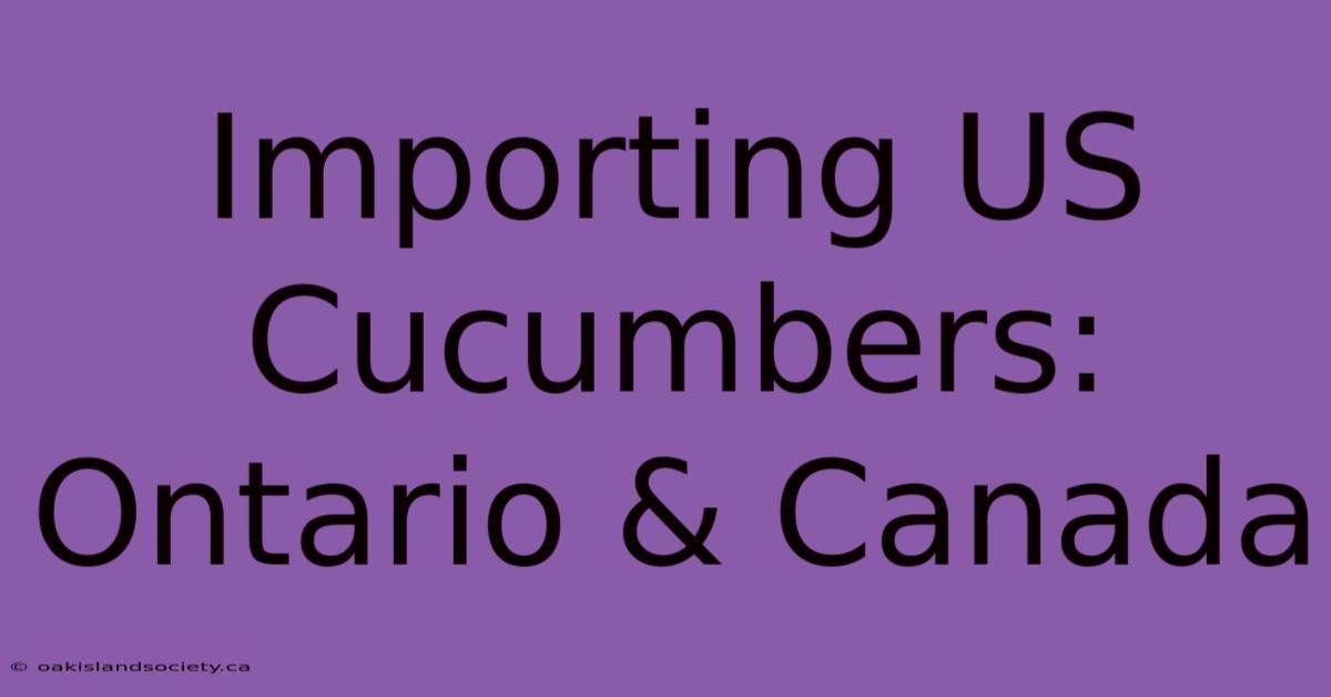 Importing US Cucumbers: Ontario & Canada