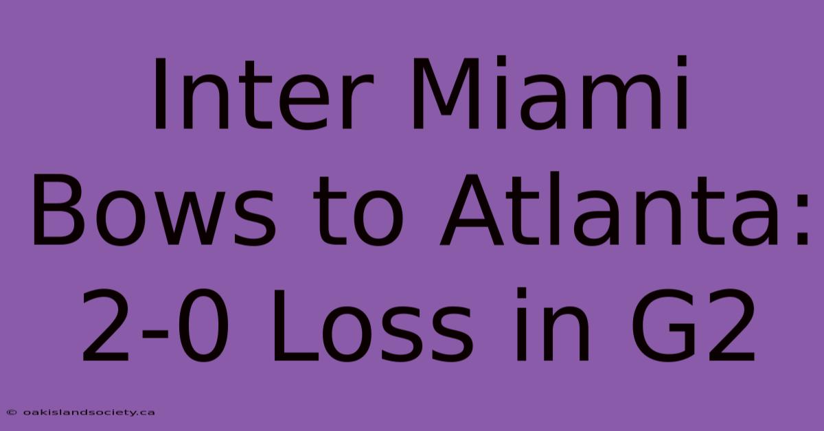 Inter Miami Bows To Atlanta: 2-0 Loss In G2 