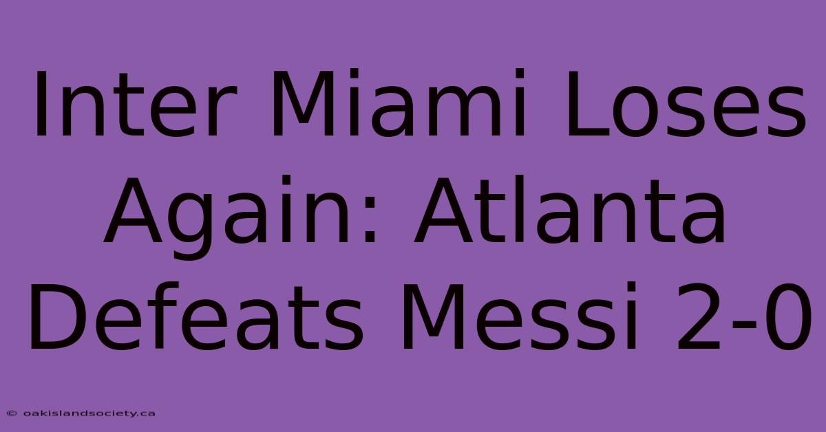 Inter Miami Loses Again: Atlanta Defeats Messi 2-0