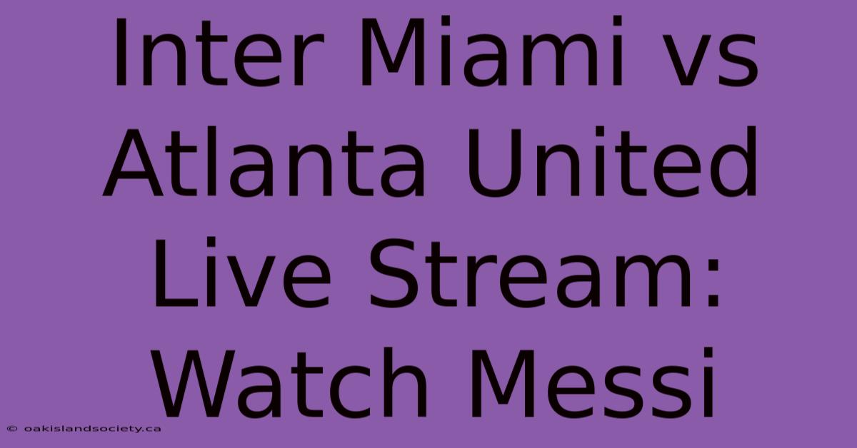 Inter Miami Vs Atlanta United Live Stream: Watch Messi