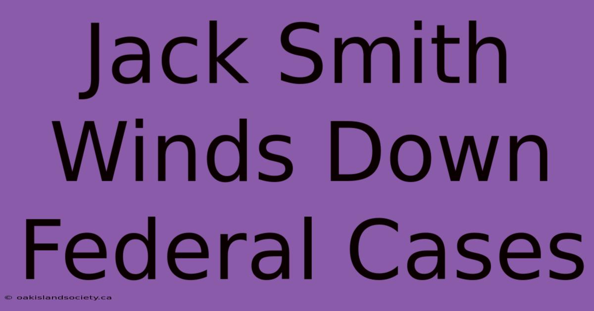 Jack Smith Winds Down Federal Cases