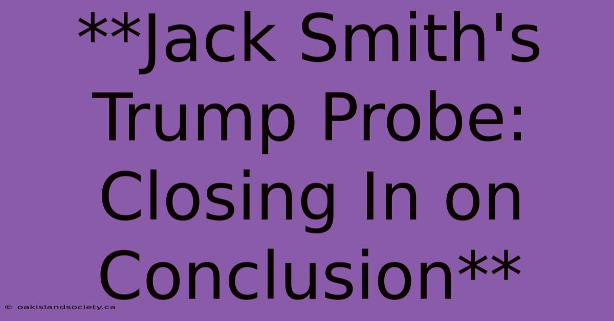 **Jack Smith's Trump Probe: Closing In On Conclusion**