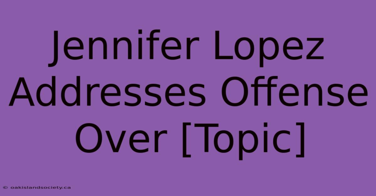 Jennifer Lopez Addresses Offense Over [Topic] 