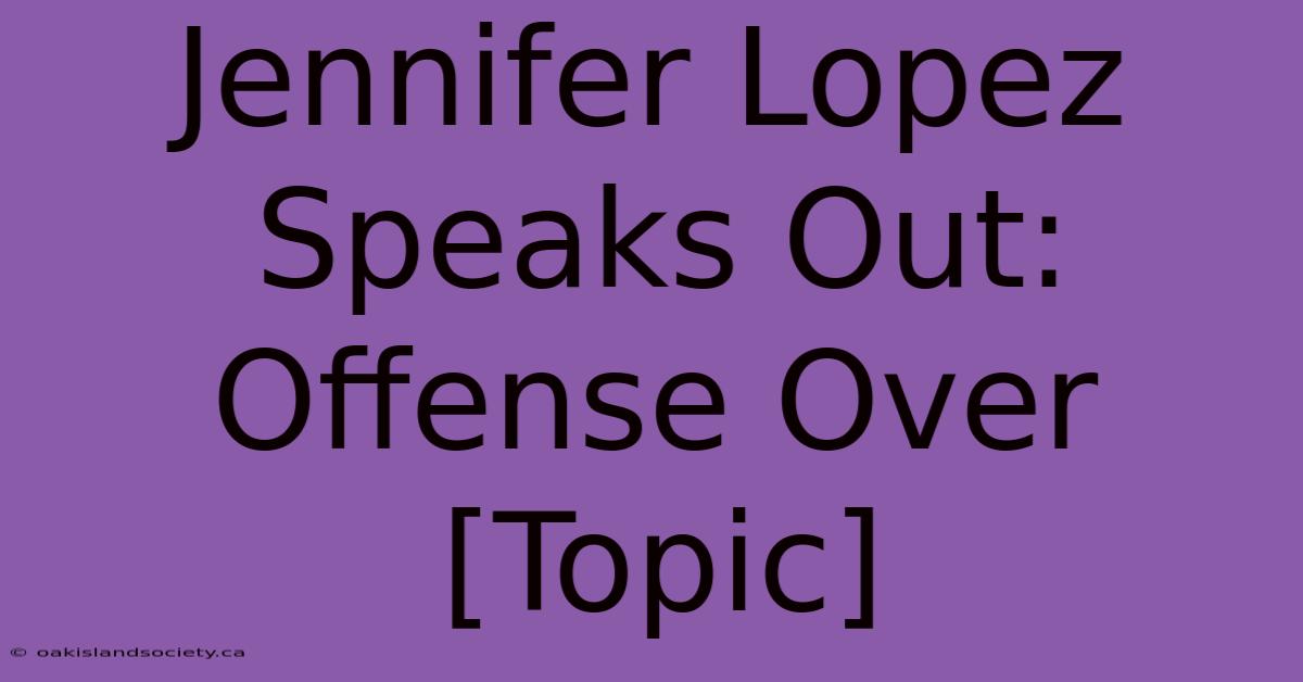 Jennifer Lopez Speaks Out: Offense Over [Topic]