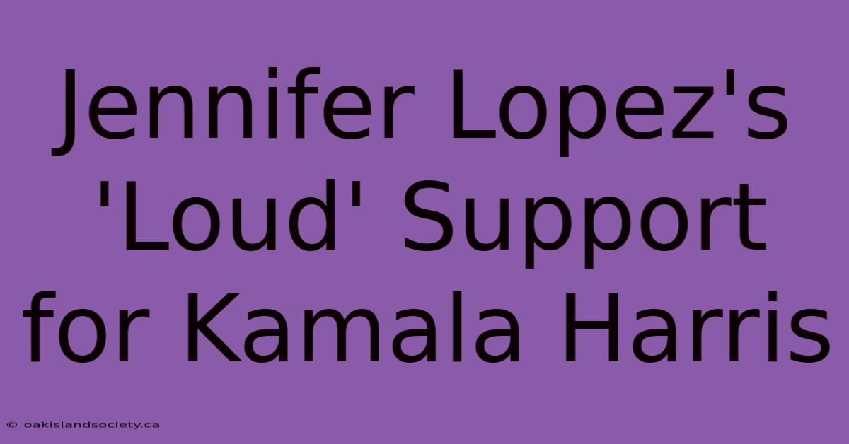 Jennifer Lopez's 'Loud' Support For Kamala Harris